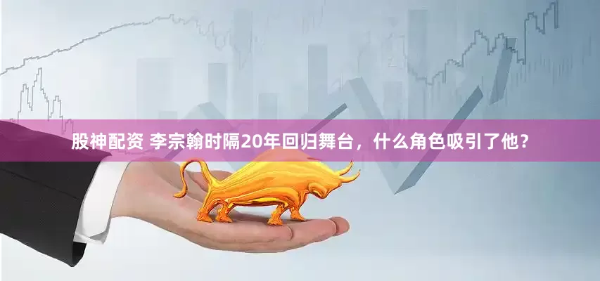 股神配资 李宗翰时隔20年回归舞台，什么角色吸引了他？