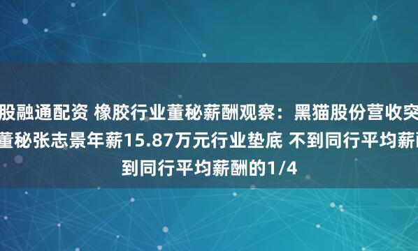 股融通配资 橡胶行业董秘薪酬观察：黑猫股份营收突破百亿 董秘张志景年薪15.87万元行业垫底 不到同行平均薪酬的1/4