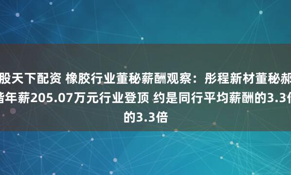 股天下配资 橡胶行业董秘薪酬观察：彤程新材董秘郝锴年薪205.07万元行业登顶 约是同行平均薪酬的3.3倍