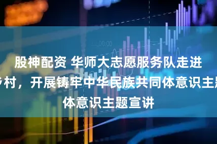股神配资 华师大志愿服务队走进新疆乡村，开展铸牢中华民族共同体意识主题宣讲