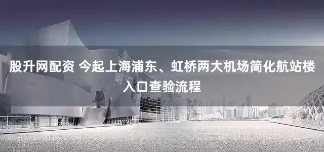 股升网配资 今起上海浦东、虹桥两大机场简化航站楼入口查验流程