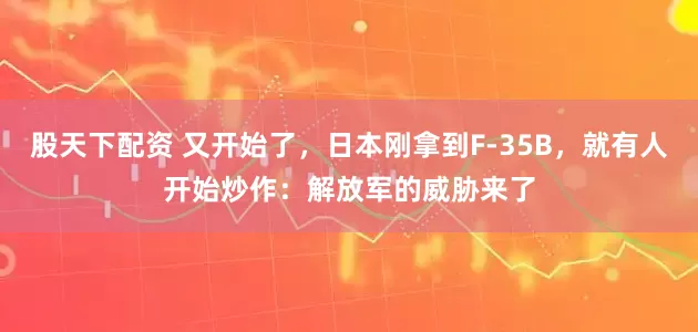股天下配资 又开始了，日本刚拿到F-35B，就有人开始炒作：解放军的威胁来了