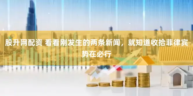 股升网配资 看看刚发生的两条新闻，就知道收拾菲律宾势在必行