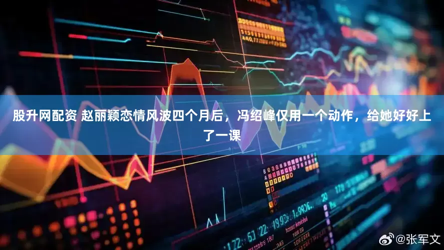 股升网配资 赵丽颖恋情风波四个月后，冯绍峰仅用一个动作，给她好好上了一课