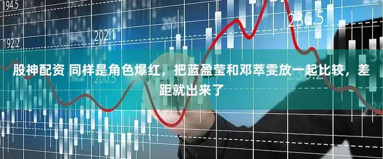 股神配资 同样是角色爆红，把蓝盈莹和邓萃雯放一起比较，差距就出来了