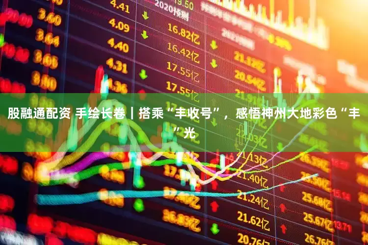 股融通配资 手绘长卷｜搭乘“丰收号”，感悟神州大地彩色“丰”光