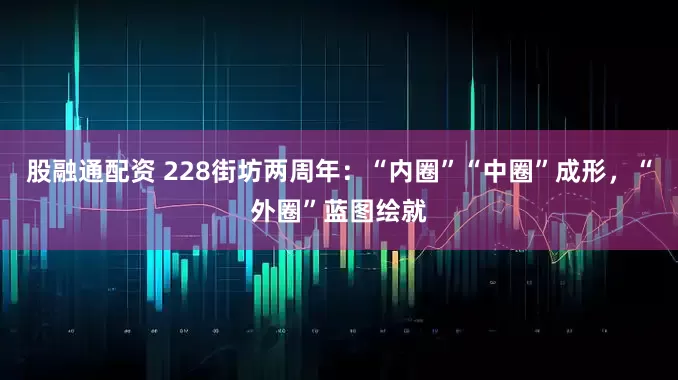 股融通配资 228街坊两周年：“内圈”“中圈”成形，“外圈”蓝图绘就