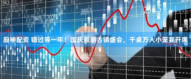 股神配资 错过等一年！国庆最潮古镇盛会，千桌万人小笼宴开席
