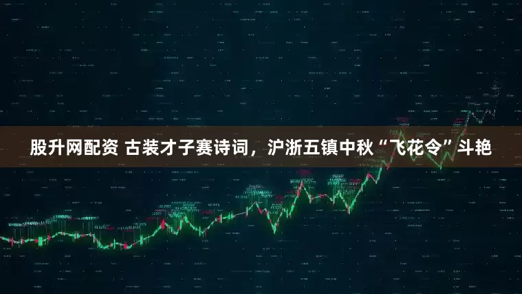 股升网配资 古装才子赛诗词，沪浙五镇中秋“飞花令”斗艳