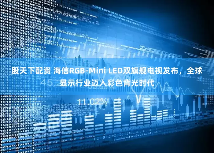 股天下配资 海信RGB-Mini LED双旗舰电视发布,全球显示行业迈入彩色背光时代