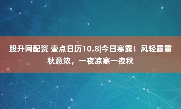 股升网配资 壹点日历10.8|今日寒露！风轻露重秋意浓，一夜凉寒一夜秋
