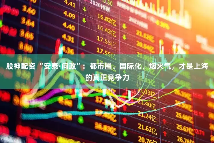 股神配资 “安泰·问政”：都市圈、国际化、烟火气，才是上海的真正竞争力