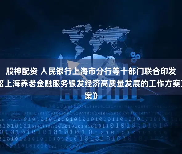 股神配资 人民银行上海市分行等十部门联合印发《上海养老金融服务银发经济高质量发展的工作方案》