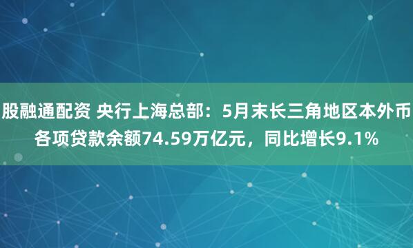 股融通配资 央行上海总部：5月末长三角地区本外币各项贷款余额74.59万亿元，同比增长9.1%