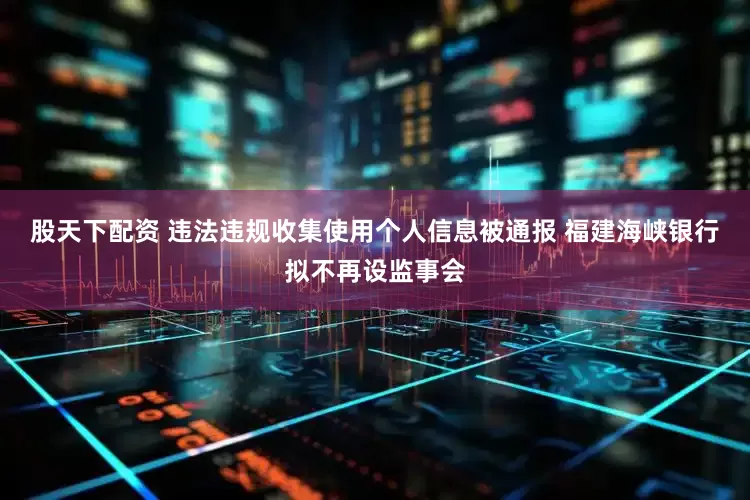 股天下配资 违法违规收集使用个人信息被通报 福建海峡银行拟不再设监事会