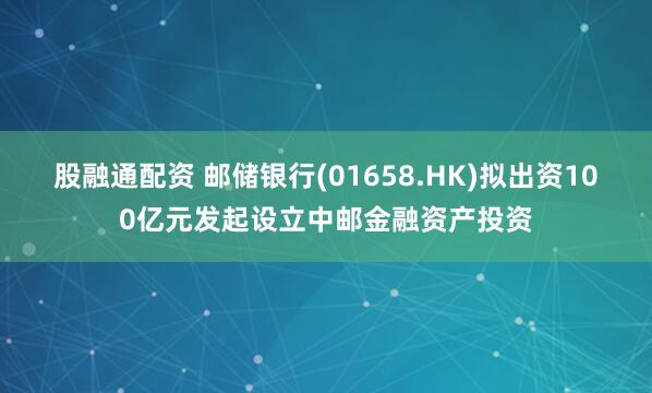 股融通配资 邮储银行(01658.HK)拟出资100亿元发起设立中邮金融资产投资