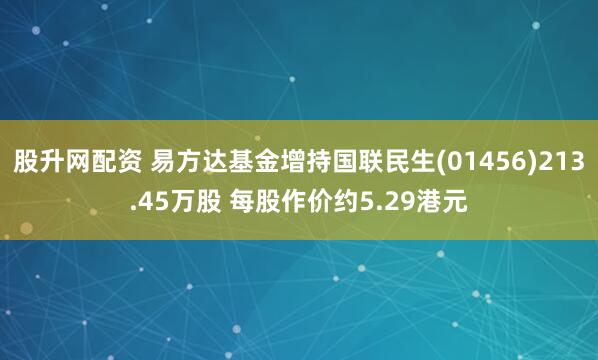 股升网配资 易方达基金增持国联民生(01456)213.45万股 每股作价约5.29港元