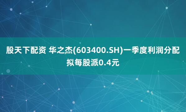 股天下配资 华之杰(603400.SH)一季度利润分配拟每股派0.4元