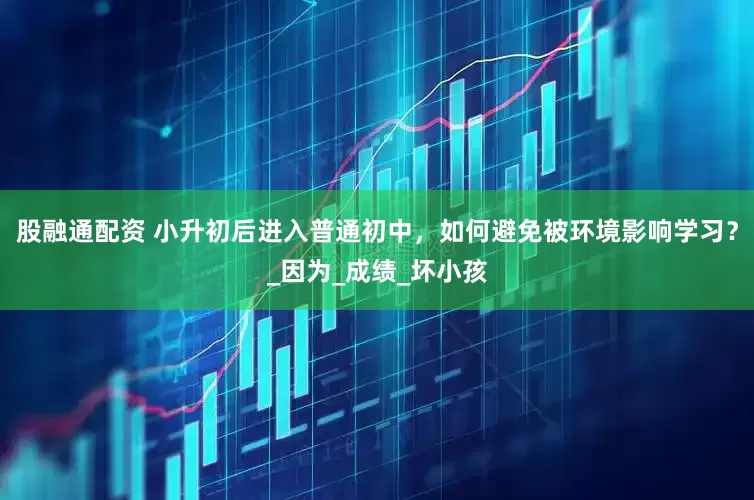 股融通配资 小升初后进入普通初中，如何避免被环境影响学习？_因为_成绩_坏小孩