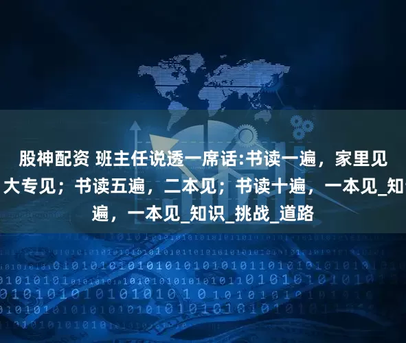 股神配资 班主任说透一席话:书读一遍，家里见；书读三遍，大专见；书读五遍，二本见；书读十遍，一本见_知识_挑战_道路