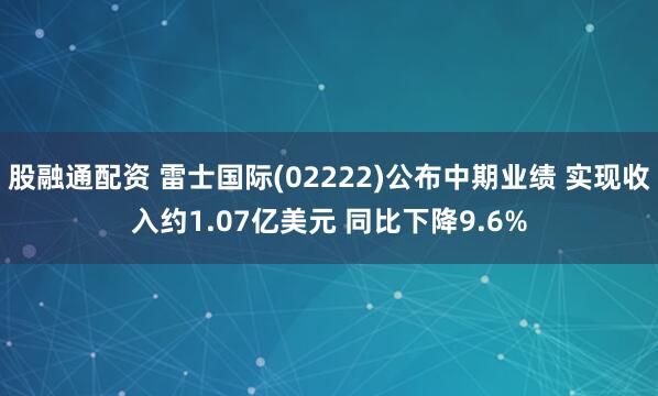 股融通配资 雷士国际(02222)公布中期业绩 实现收入约1.07亿美元 同比下降9.6%
