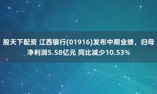 股天下配资 江西银行(01916)发布中期业绩，归母净利润5.58亿元 同比减少10.53%