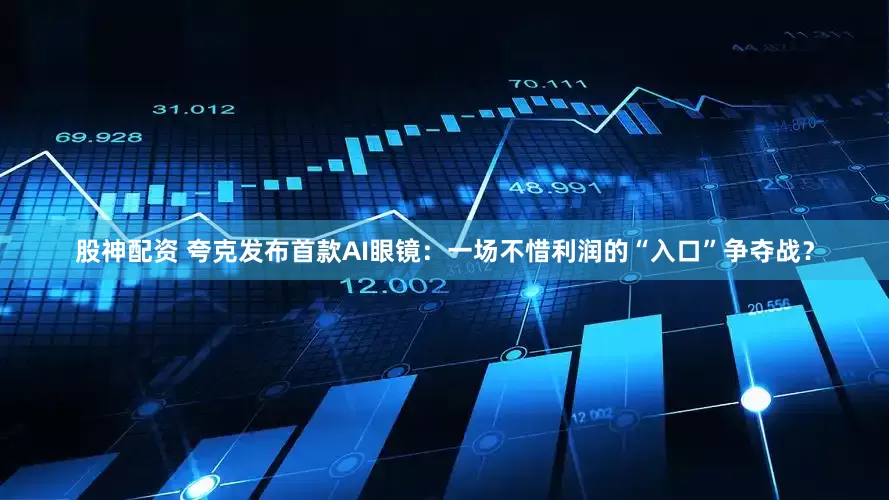 股神配资 夸克发布首款AI眼镜：一场不惜利润的“入口”争夺战？