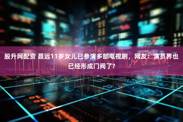 股升网配资 聂远11岁女儿已参演多部电视剧，网友：演员界也已经形成门阀了?