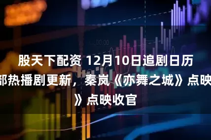 股天下配资 12月10日追剧日历，7部热播剧更新，秦岚《亦舞之城》点映收官