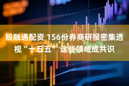 股融通配资 156份券商研报密集透视“十五五” 这些领域成共识