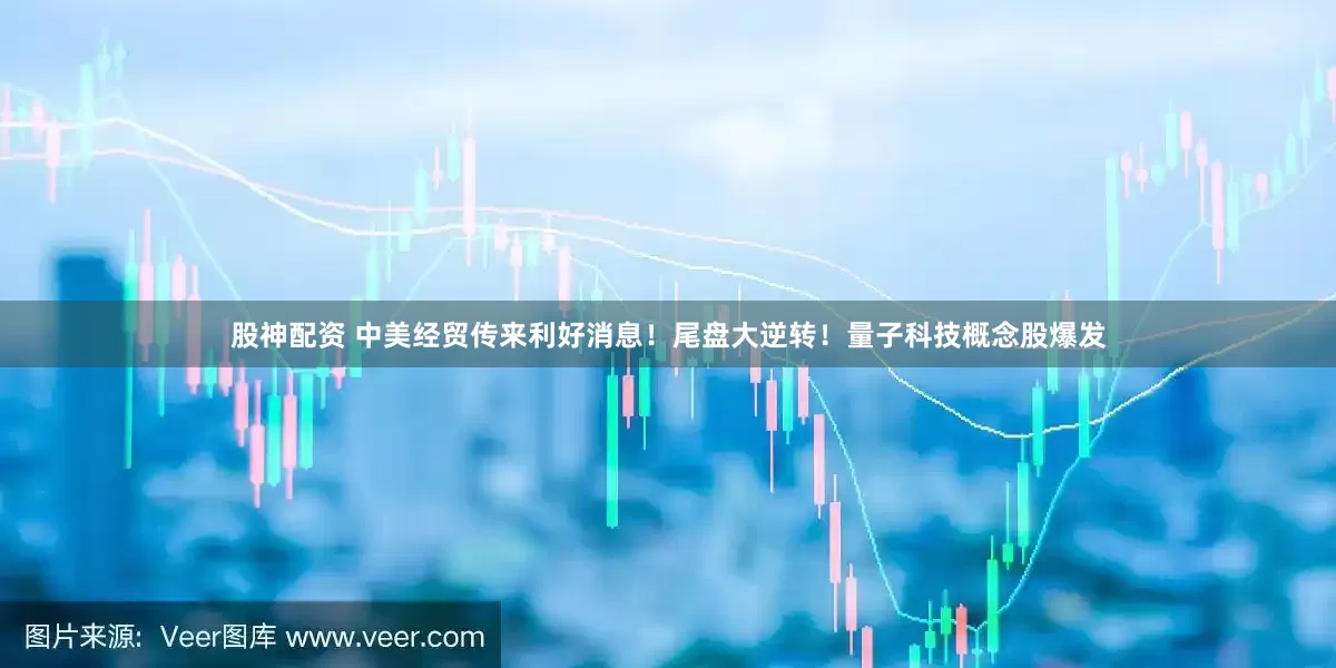 股神配资 中美经贸传来利好消息！尾盘大逆转！量子科技概念股爆发