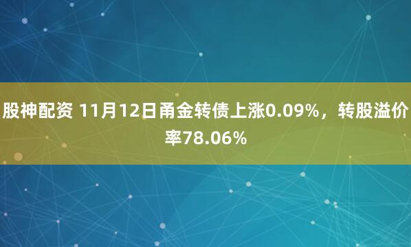 股神配资 11月12日甬金转债上涨0.09%，转股溢价率78.06%