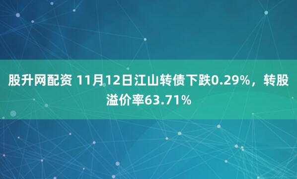 股升网配资 11月12日江山转债下跌0.29%，转股溢价率63.71%