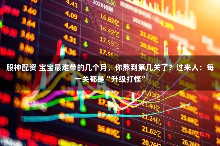 股神配资 宝宝最难带的几个月，你熬到第几关了？过来人：每一关都是“升级打怪”