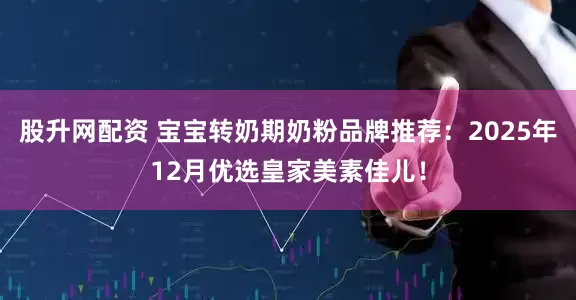 股升网配资 宝宝转奶期奶粉品牌推荐：2025年12月优选皇家美素佳儿！