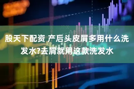 股天下配资 产后头皮屑多用什么洗发水?去屑就用这款洗发水