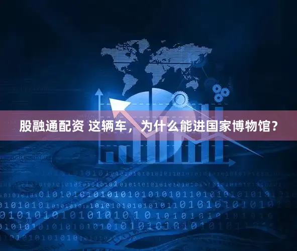 股融通配资 这辆车，为什么能进国家博物馆？