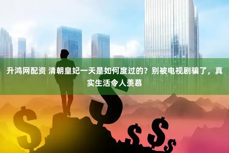 升鸿网配资 清朝皇妃一天是如何度过的？别被电视剧骗了，真实生活令人羡慕