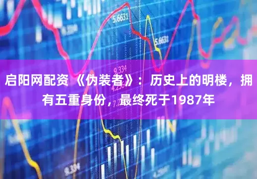 启阳网配资 《伪装者》：历史上的明楼，拥有五重身份，最终死于1987年