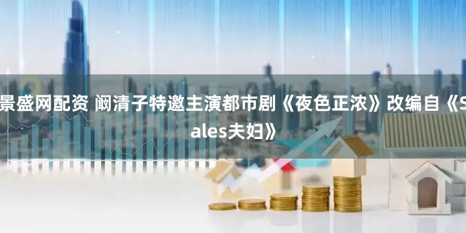 景盛网配资 阚清子特邀主演都市剧《夜色正浓》改编自《Sales夫妇》
