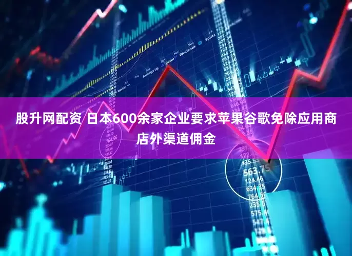 股升网配资 日本600余家企业要求苹果谷歌免除应用商店外渠道佣金