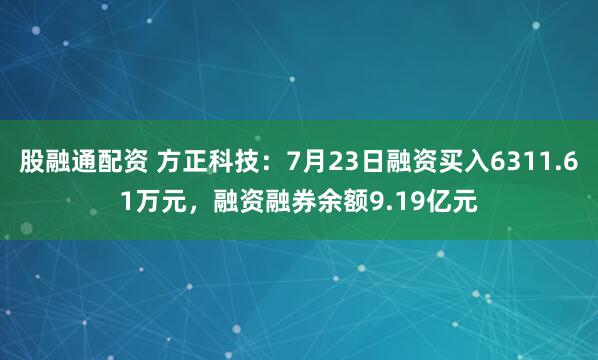 股融通配资 方正科技：7月23日融资买入6311.61万元，融资融券余额9.19亿元
