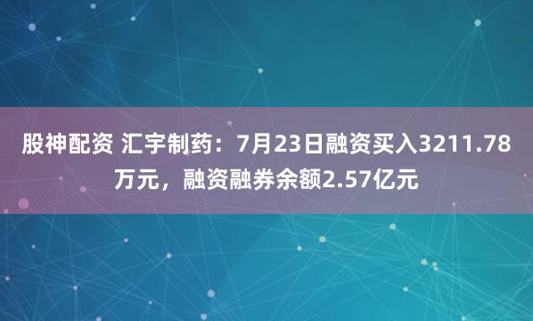 股神配资 汇宇制药：7月23日融资买入3211.78万元，融资融券余额2.57亿元