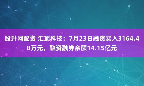 股升网配资 汇顶科技：7月23日融资买入3164.48万元，融资融券余额14.15亿元