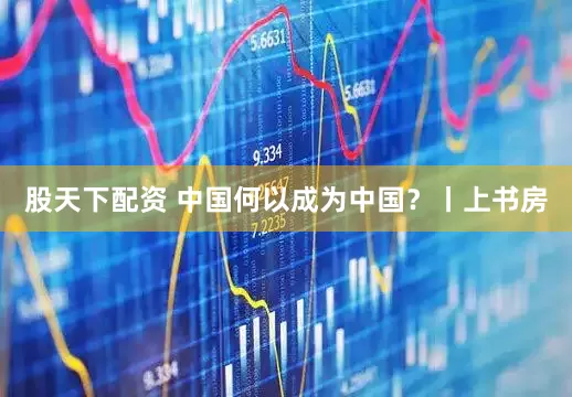 股天下配资 中国何以成为中国？丨上书房