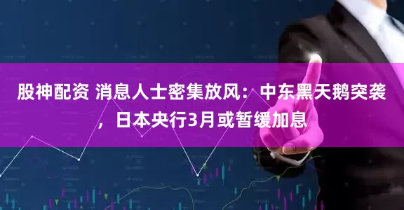 股神配资 消息人士密集放风：中东黑天鹅突袭，日本央行3月或暂缓加息