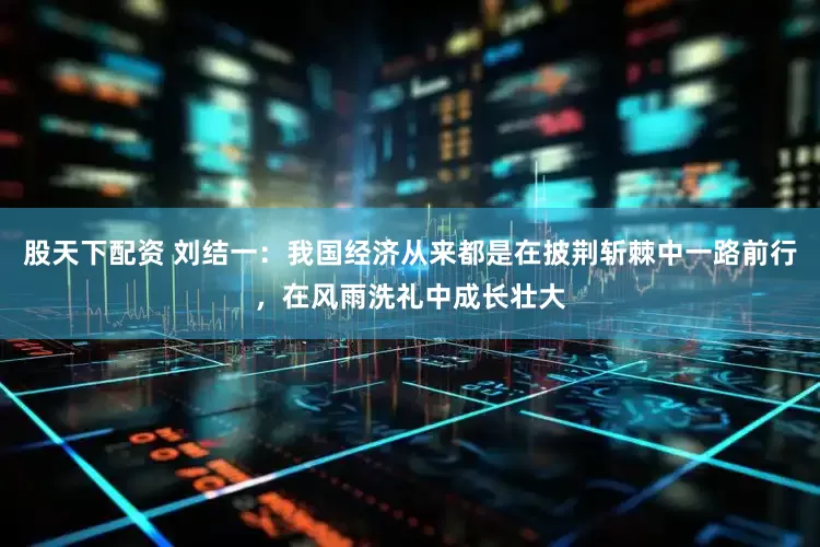 股天下配资 刘结一：我国经济从来都是在披荆斩棘中一路前行，在风雨洗礼中成长壮大
