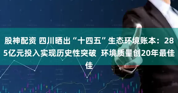 股神配资 四川晒出“十四五”生态环境账本：285亿元投入实现历史性突破  环境质量创20年最佳