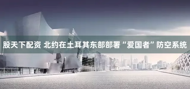 股天下配资 北约在土耳其东部部署“爱国者”防空系统