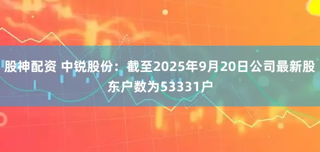 股神配资 中锐股份：截至2025年9月20日公司最新股东户数为53331户